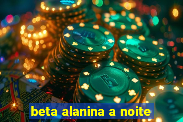 beta alanina a noite